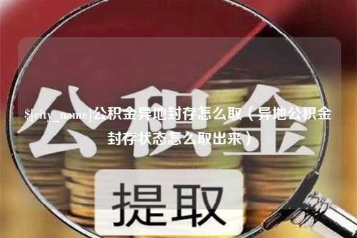 三亚公积金异地封存怎么取（异地公积金封存状态怎么取出来）