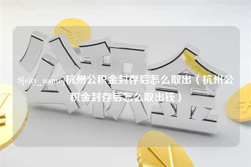 三亚杭州公积金封存后怎么取出（杭州公积金封存后怎么取出钱）