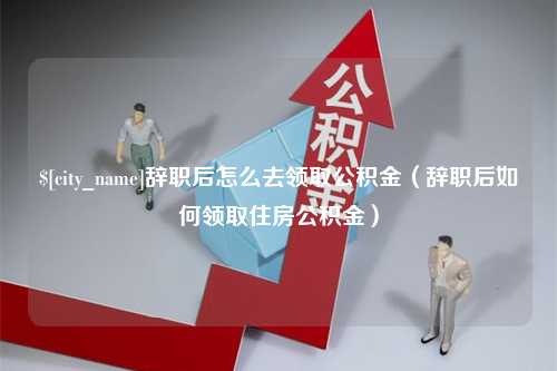 三亚辞职后怎么去领取公积金（辞职后如何领取住房公积金）