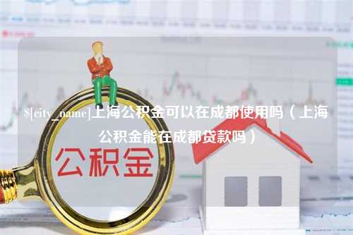 三亚上海公积金可以在成都使用吗（上海公积金能在成都贷款吗）