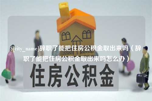 三亚辞职了能把住房公积金取出来吗（辞职了能把住房公积金取出来吗怎么办）