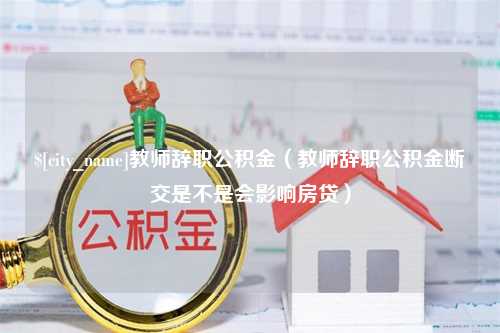 三亚教师辞职公积金（教师辞职公积金断交是不是会影响房贷）