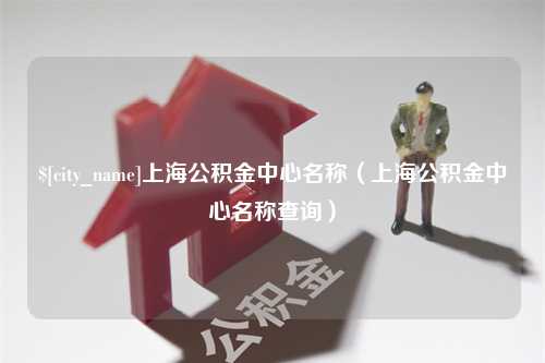 三亚上海公积金中心名称（上海公积金中心名称查询）