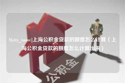 三亚上海公积金贷款的额度怎么计算（上海公积金贷款的额度怎么计算出来）